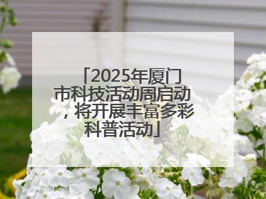 2025年厦门市科技活动周启动，将开展丰富多彩科普活动