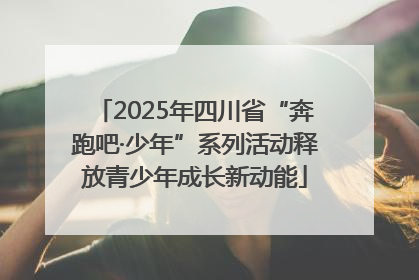 2025年四川省“奔跑吧·少年”系列活动释放青少年成长新动能
