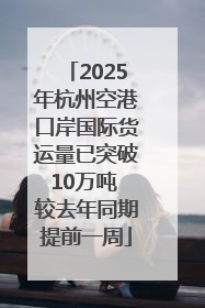2025年杭州空港口岸国际货运量已突破10万吨 较去年同期提前一周