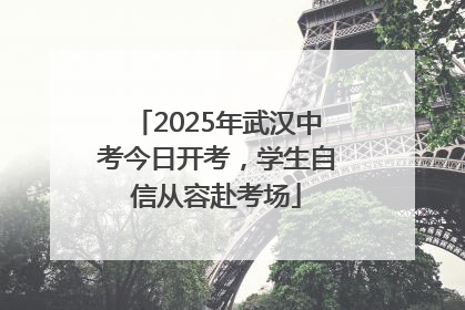 2025年武汉中考今日开考，学生自信从容赴考场
