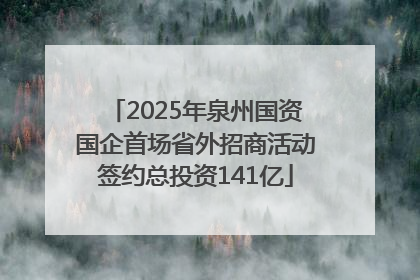 2025年泉州国资国企首场省外招商活动签约总投资141亿