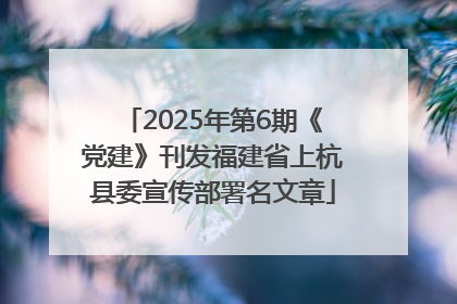 2025年第6期《党建》刊发福建省上杭县委宣传部署名文章