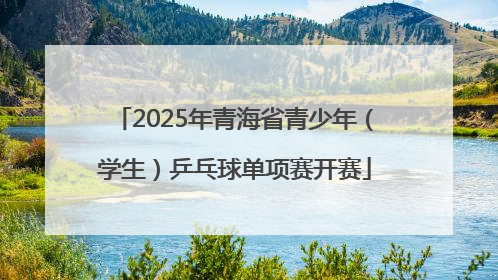 2025年青海省青少年（学生）乒乓球单项赛开赛