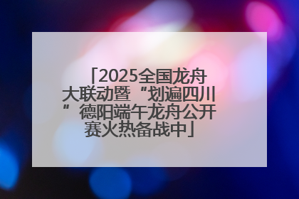 2025全国龙舟大联动暨“划遍四川”德阳端午龙舟公开赛火热备战中