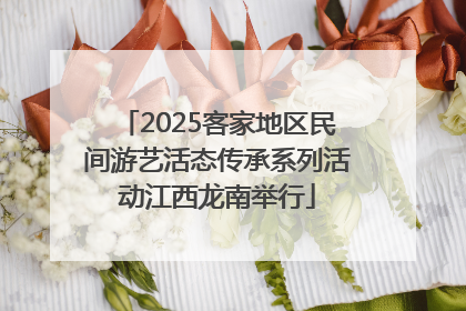 2025客家地区民间游艺活态传承系列活动江西龙南举行