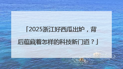 2025浙江好西瓜出炉，背后蕴藏着怎样的科技新门道？