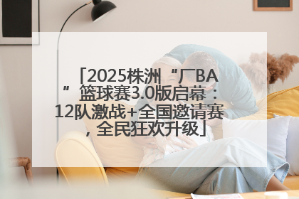 2025株洲“厂BA”篮球赛3.0版启幕：12队激战+全国邀请赛，全民狂欢升级
