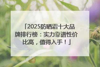 2025防晒霜十大品牌排行榜：实力靠谱性价比高，值得入手！