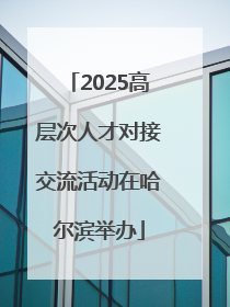 2025高层次人才对接交流活动在哈尔滨举办