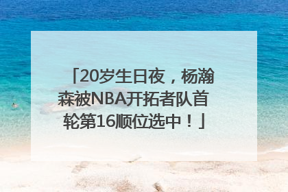 20岁生日夜，杨瀚森被NBA开拓者队首轮第16顺位选中！