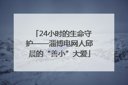 24小时的生命守护——淄博电网人邱晨的“善小”大爱