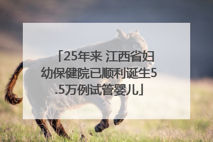 25年来 江西省妇幼保健院已顺利诞生5.5万例试管婴儿