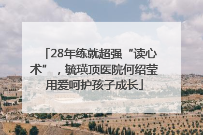 28年练就超强“读心术”，毓璜顶医院何绍莹用爱呵护孩子成长