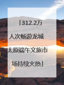 312.2万人次畅游龙城 太原端午文旅市场持续火热