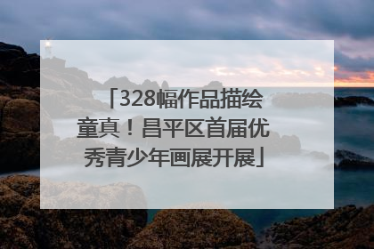 328幅作品描绘童真！昌平区首届优秀青少年画展开展
