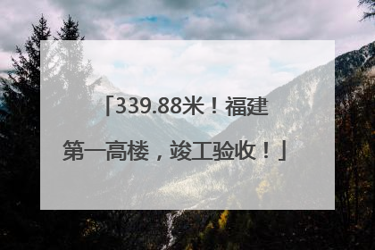 339.88米！福建第一高楼，竣工验收！