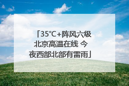 35℃+阵风六级 北京高温在线 今夜西部北部有雷雨