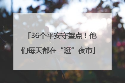 36个平安守望点！他们每天都在“逛”夜市