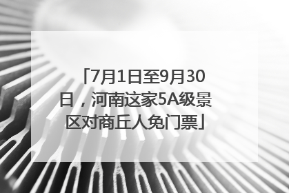 7月1日至9月30日，河南这家5A级景区对商丘人免门票