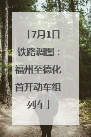 7月1日铁路调图：福州至德化首开动车组列车