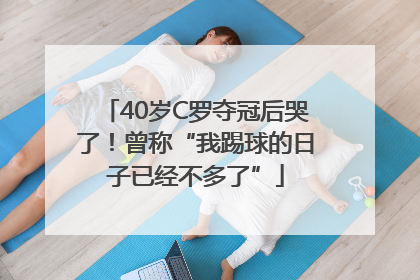 40岁C罗夺冠后哭了！曾称“我踢球的日子已经不多了”