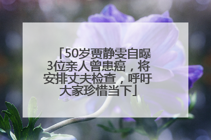 50岁贾静雯自曝3位亲人曾患癌，将安排丈夫检查，呼吁大家珍惜当下