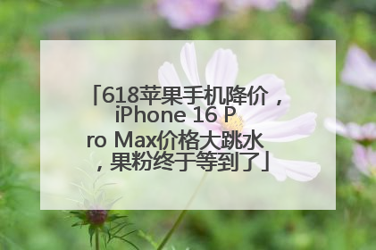 618苹果手机降价，iPhone 16 Pro Max价格大跳水，果粉终于等到了