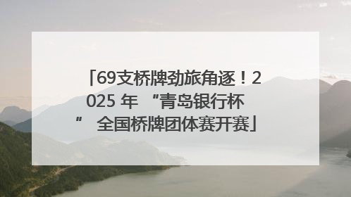 69支桥牌劲旅角逐！2025 年 “青岛银行杯” 全国桥牌团体赛开赛