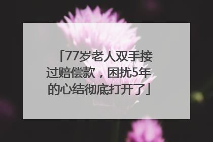 77岁老人双手接过赔偿款，困扰5年的心结彻底打开了