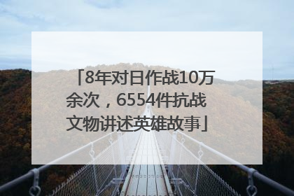 8年对日作战10万余次，6554件抗战文物讲述英雄故事
