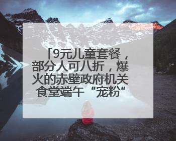 9元儿童套餐，部分人可八折，爆火的赤壁政府机关食堂端午“宠粉” 再升级