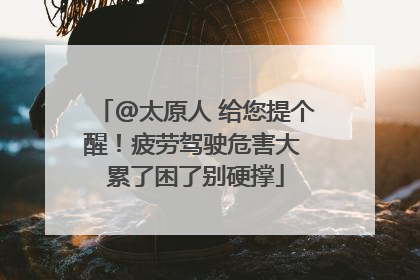 @太原人 给您提个醒！疲劳驾驶危害大 累了困了别硬撑