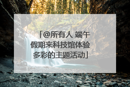 @所有人 端午假期来科技馆体验多彩的主题活动