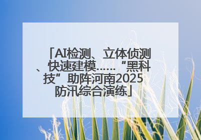 AI检测、立体侦测、快速建模……“黑科技”助阵河南2025防汛综合演练