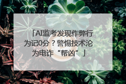 AI监考发现作弊行为记0分？警惕技术沦为电诈“帮凶”