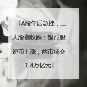 A股午后急挫，三大股指收跌：银行股逆市上涨，两市成交1.4万亿元